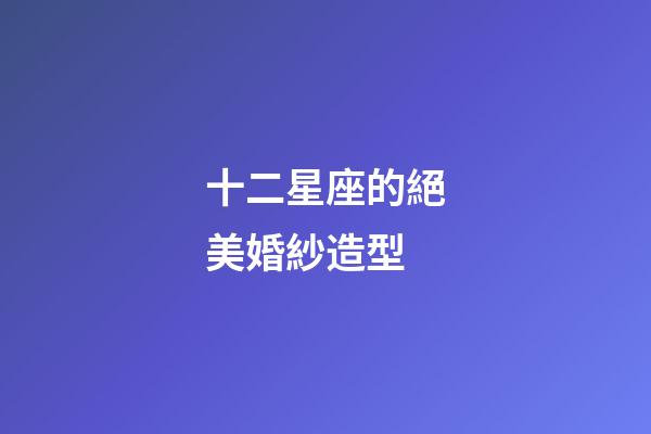 十二星座的絕美婚紗造型-第1張-星座運勢-玄機(jī)派