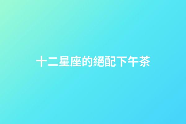 十二星座的絕配下午茶-第1張-星座運勢-玄機派