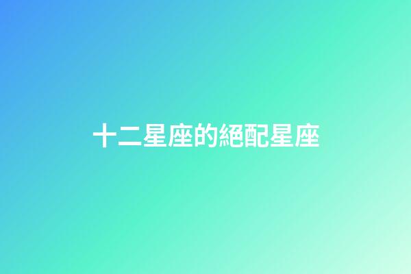 十二星座的絕配星座-第1張-星座運勢-玄機派
