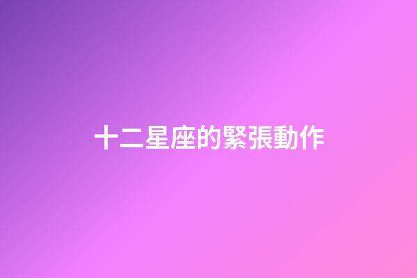 十二星座的緊張動作-第1張-星座運勢-玄機派
