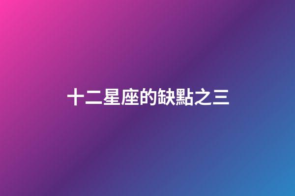 十二星座的缺點之三-第1張-星座運勢-玄機派