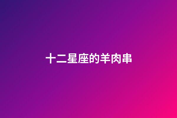 十二星座的羊肉串-第1張-星座運勢-玄機派