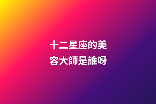 十二星座的美容大師是誰呀-第1張-星座運勢-玄機派