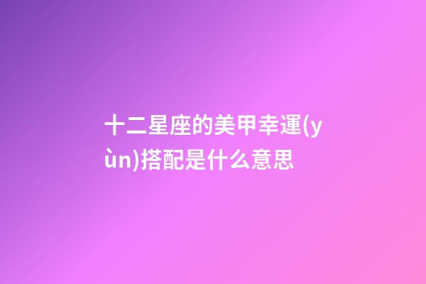 十二星座的美甲幸運(yùn)搭配是什么意思-第1張-星座運(yùn)勢(shì)-玄機(jī)派