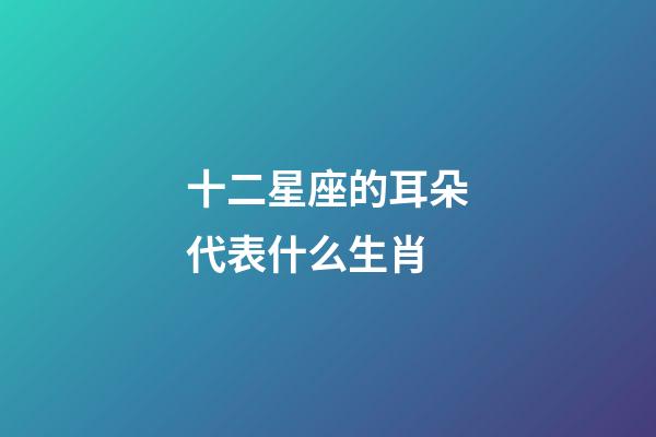 十二星座的耳朵代表什么生肖