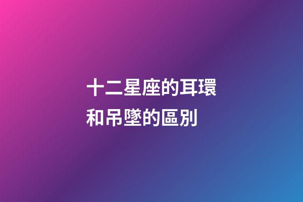 十二星座的耳環和吊墜的區別-第1張-星座運勢-玄機派