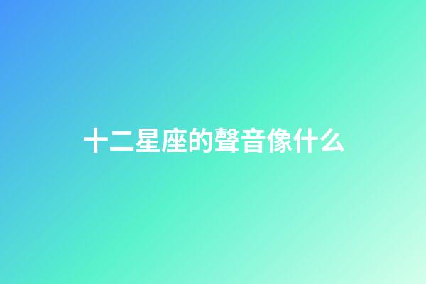 十二星座的聲音像什么-第1張-星座運(yùn)勢(shì)-玄機(jī)派