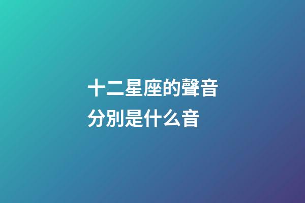 十二星座的聲音分別是什么音-第1張-星座運勢-玄機派