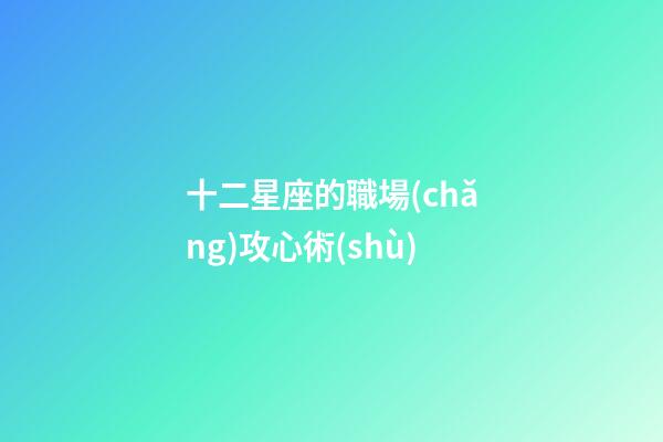 十二星座的職場(chǎng)攻心術(shù)