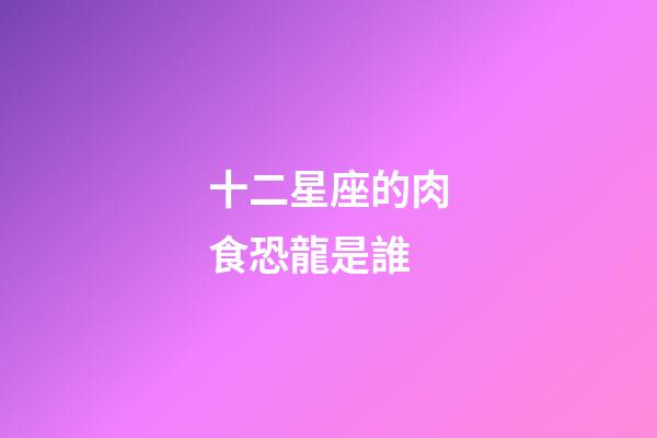 十二星座的肉食恐龍是誰