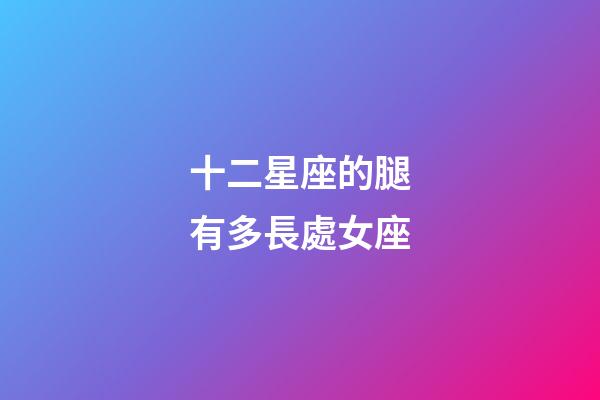 十二星座的腿有多長處女座-第1張-星座運勢-玄機派