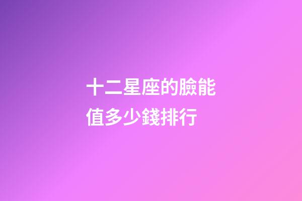 十二星座的臉能值多少錢排行-第1張-星座運勢-玄機派