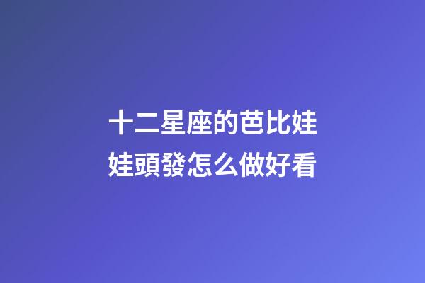 十二星座的芭比娃娃頭發怎么做好看-第1張-星座運勢-玄機派