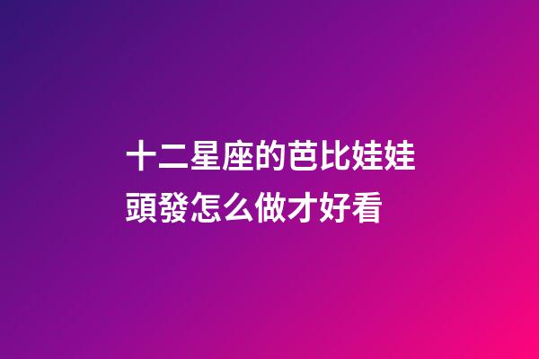 十二星座的芭比娃娃頭發怎么做才好看-第1張-星座運勢-玄機派