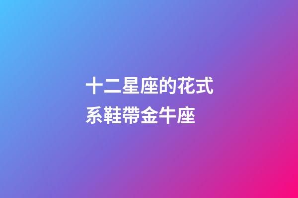 十二星座的花式系鞋帶金牛座-第1張-星座運勢-玄機派