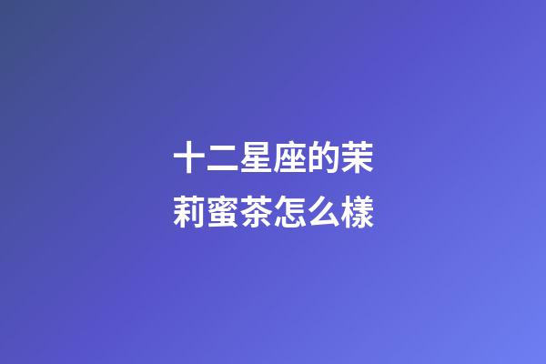 十二星座的茉莉蜜茶怎么樣-第1張-星座運勢-玄機派