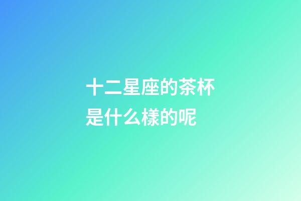 十二星座的茶杯是什么樣的呢-第1張-星座運勢-玄機派