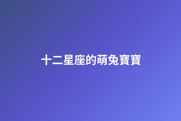 十二星座的萌兔寶寶-第1張-星座運勢-玄機派