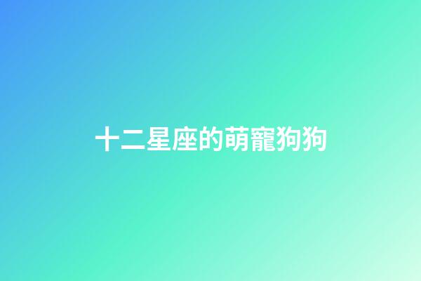 十二星座的萌寵狗狗-第1張-星座運勢-玄機派