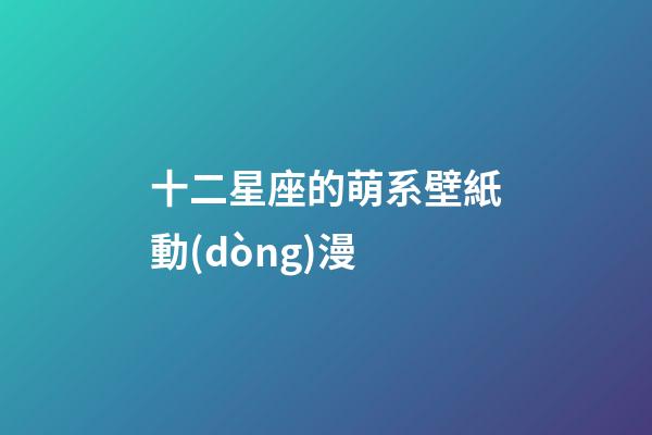 十二星座的萌系壁紙動(dòng)漫-第1張-星座運(yùn)勢(shì)-玄機(jī)派