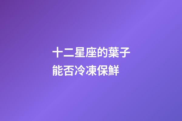 十二星座的葉子能否冷凍保鮮-第1張-星座運勢-玄機派