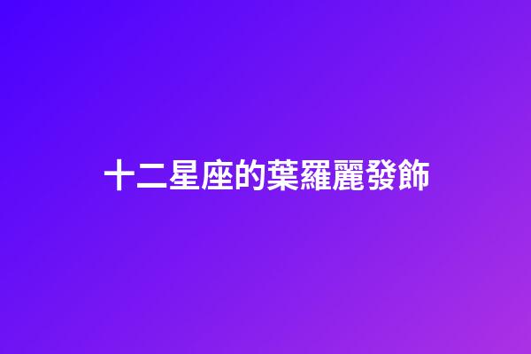 十二星座的葉羅麗發飾-第1張-星座運勢-玄機派