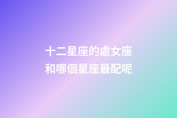 十二星座的處女座和哪個星座最配呢-第1張-星座運勢-玄機派