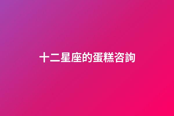 十二星座的蛋糕咨詢-第1張-星座運(yùn)勢-玄機(jī)派