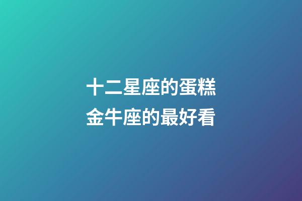 十二星座的蛋糕金牛座的最好看-第1張-星座運勢-玄機派
