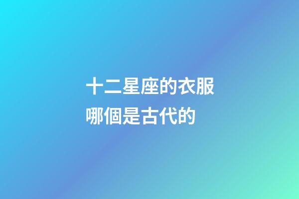 十二星座的衣服哪個是古代的-第1張-星座運勢-玄機派