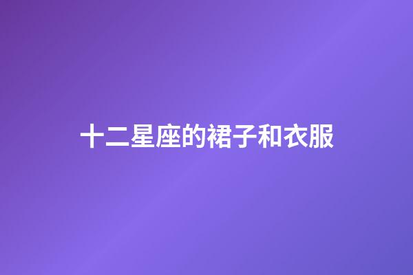 十二星座的裙子和衣服-第1張-星座運勢-玄機派
