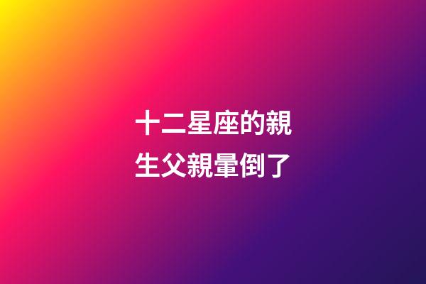 十二星座的親生父親暈倒了-第1張-星座運勢-玄機派