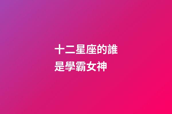 十二星座的誰是學霸女神-第1張-星座運勢-玄機派