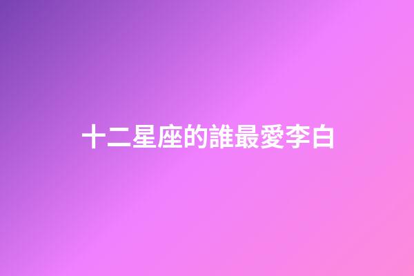 十二星座的誰最愛李白