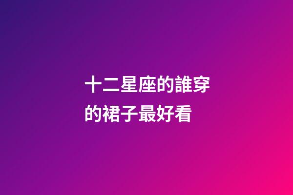 十二星座的誰穿的裙子最好看-第1張-星座運勢-玄機派