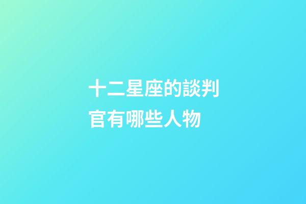 十二星座的談判官有哪些人物-第1張-星座運勢-玄機派