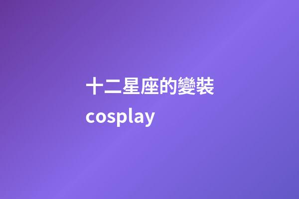 十二星座的變裝cosplay-第1張-星座運勢-玄機(jī)派