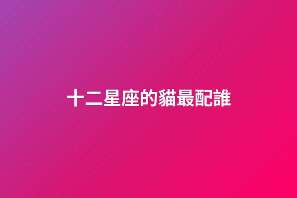 十二星座的貓最配誰-第1張-星座運勢-玄機派