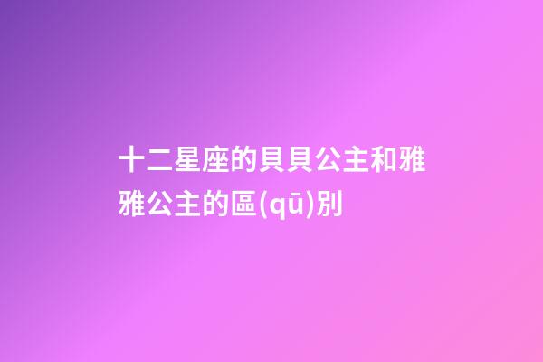 十二星座的貝貝公主和雅雅公主的區(qū)別-第1張-星座運(yùn)勢(shì)-玄機(jī)派