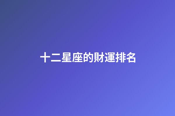 十二星座的財運排名-第1張-星座運勢-玄機派