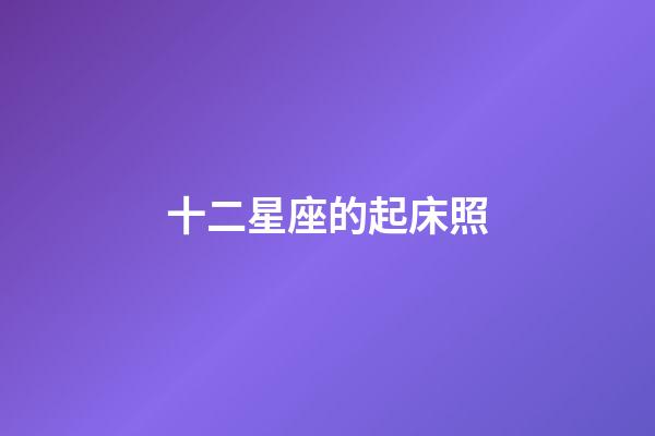 十二星座的起床照-第1張-星座運勢-玄機派
