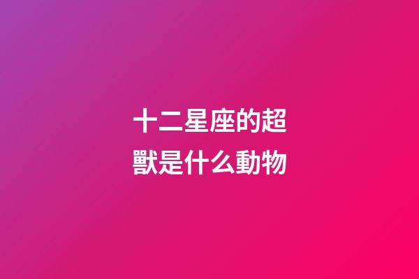 十二星座的超獸是什么動物