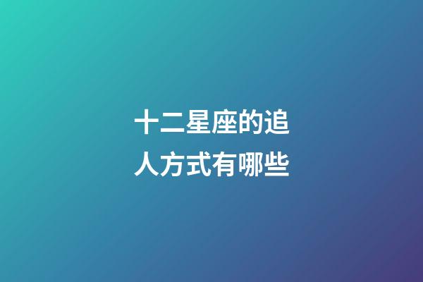 十二星座的追人方式有哪些-第1張-星座運勢-玄機派