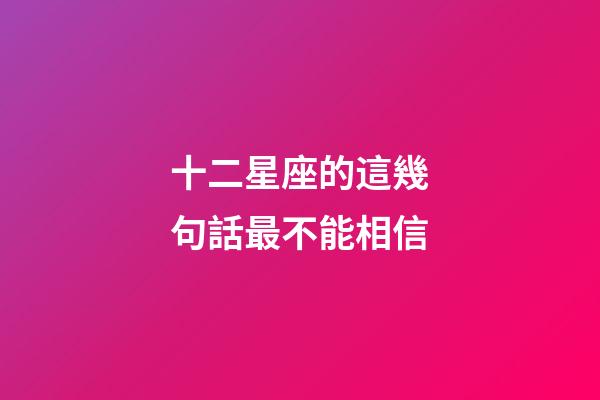 十二星座的這幾句話最不能相信-第1張-星座運(yùn)勢(shì)-玄機(jī)派