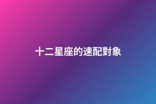 十二星座的速配對象-第1張-星座運勢-玄機派