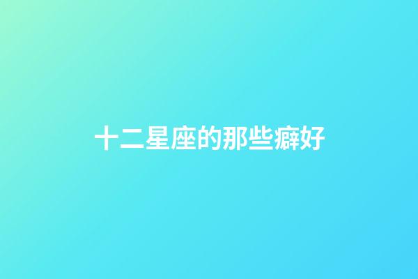 十二星座的那些癖好-第1張-星座運勢-玄機派