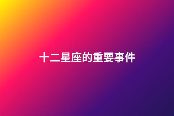 十二星座的重要事件-第1張-星座運勢-玄機派