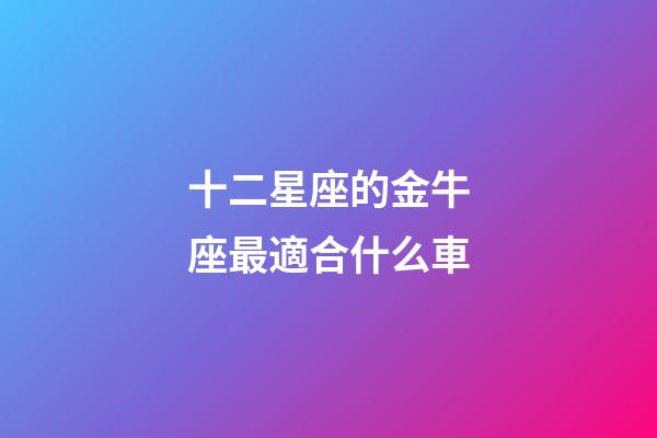 十二星座的金牛座最適合什么車-第1張-星座運勢-玄機派