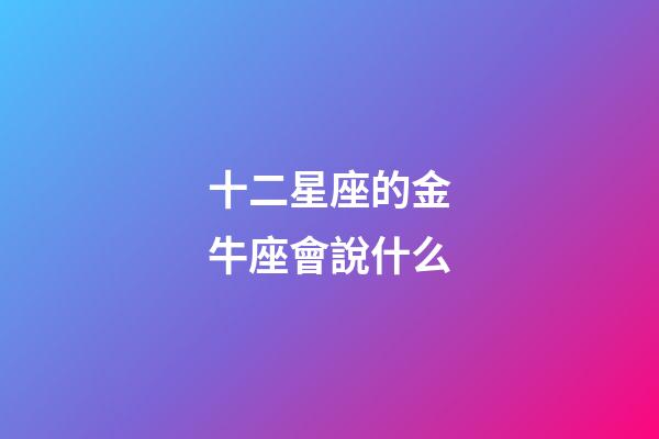十二星座的金牛座會說什么-第1張-星座運勢-玄機派