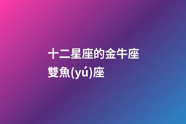 十二星座的金牛座雙魚(yú)座-第1張-星座運(yùn)勢(shì)-玄機(jī)派